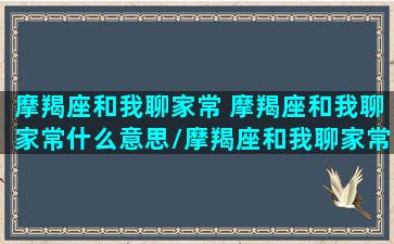 摩羯座和我聊家常 摩羯座和我聊家常什么意思/摩羯座和我聊家常 摩羯座和我聊家常什么意思-我的网站